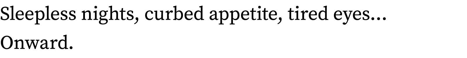 Sleepless nights, curbed appetite, tired eyes  Onward 