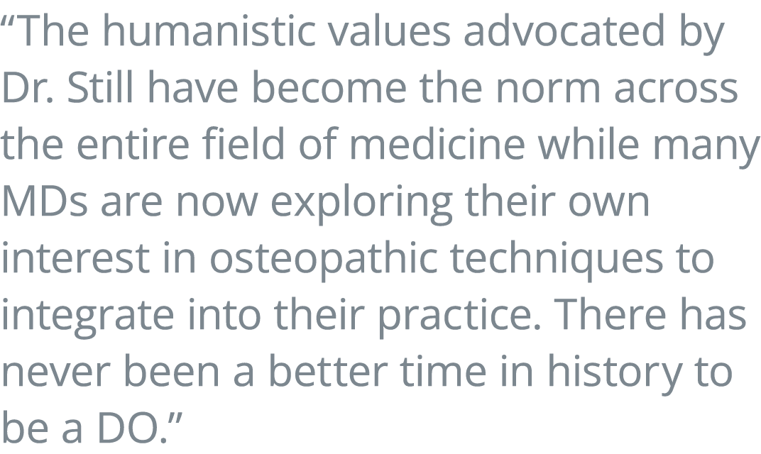  The humanistic values advocated by Dr  Still have become the norm across the entire field of medicine while many MDs   