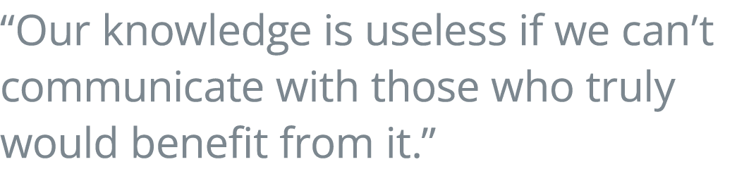  Our knowledge is useless if we can t communicate with those who truly would benefit from it  