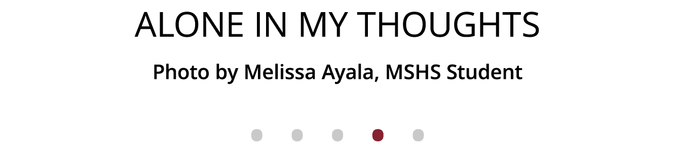 Alone in my thoughts Photo by Melissa Ayala, MSHS Student              