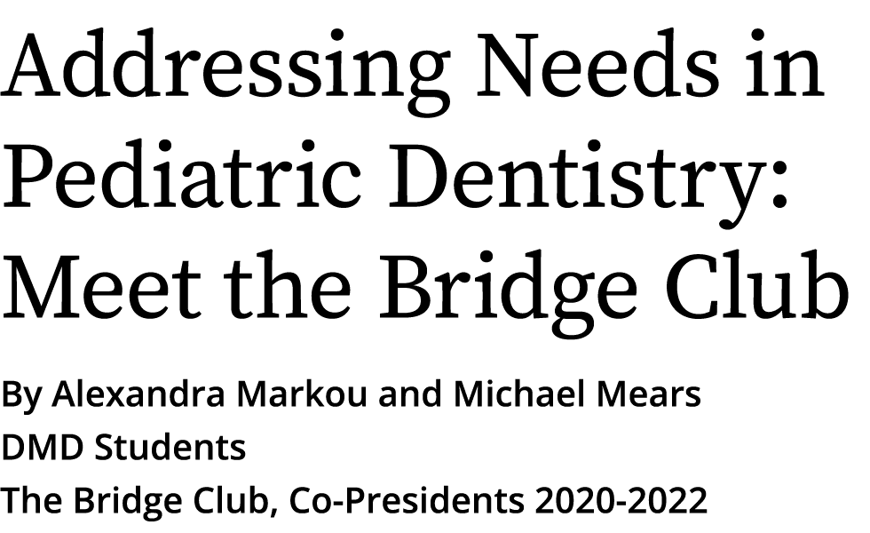 Addressing Needs in Pediatric Dentistry: Meet the Bridge Club By Alexandra Markou and Michael Mears DMD Students The    