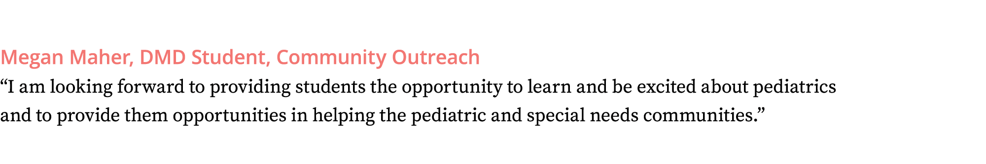 Megan Maher, DMD Student, Community Outreach  I am looking forward to providing students the opportunity to learn and   