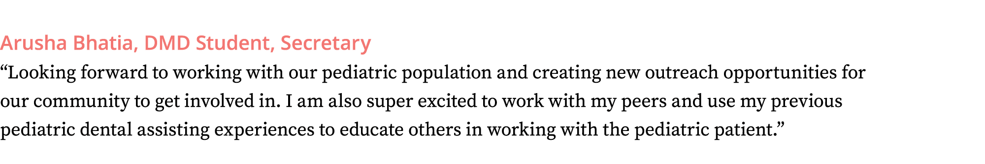 Arusha Bhatia, DMD Student, Secretary  Looking forward to working with our pediatric population and creating new outr   