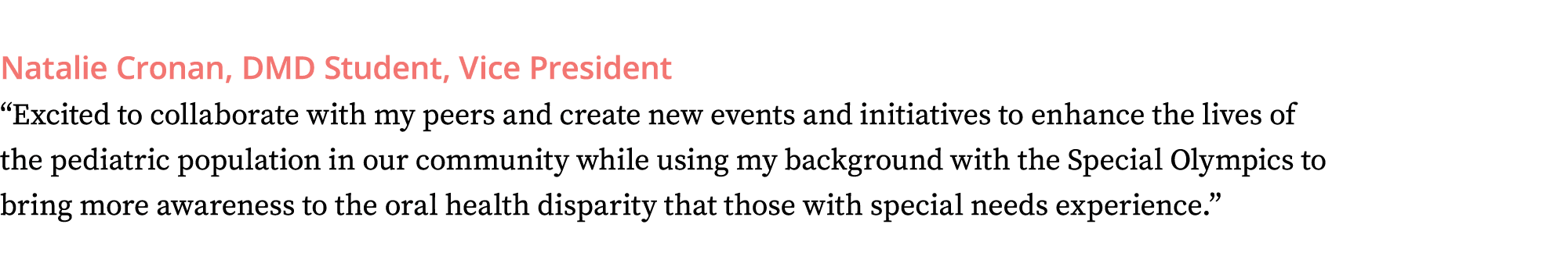 Natalie Cronan, DMD Student, Vice President  Excited to collaborate with my peers and create new events and initiativ   