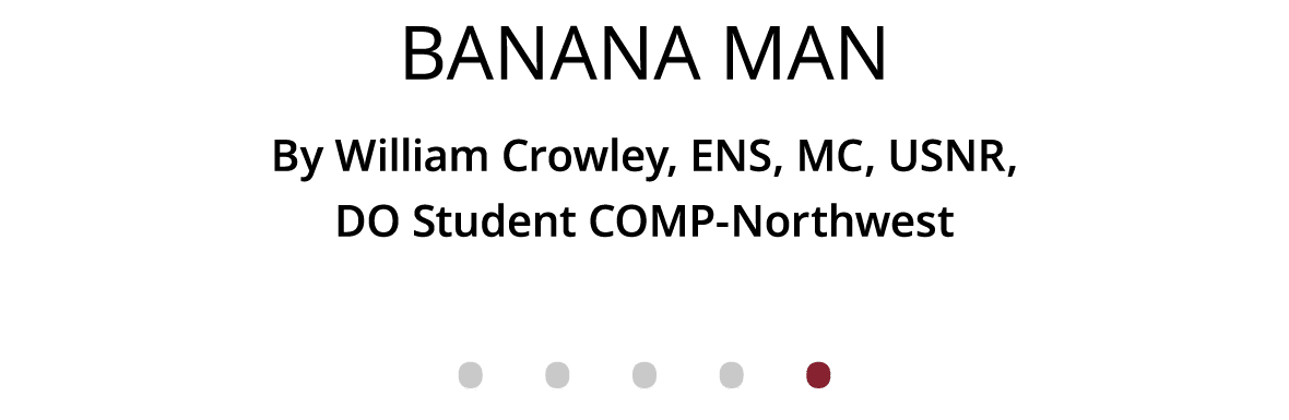 Banana Man By William Crowley, ENS, MC, USNR, DO Student COMP-Northwest              