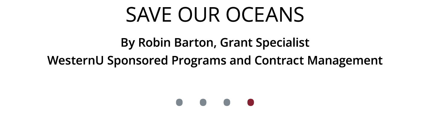 Save our Oceans By Robin Barton, Grant Specialist WesternU Sponsored Programs and Contract Management • • • •