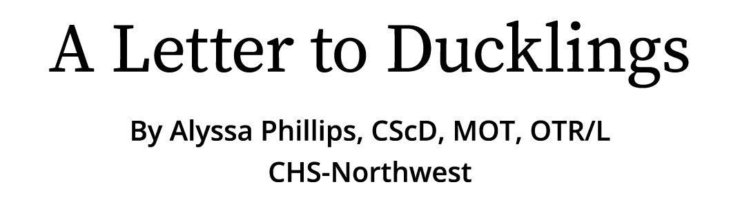 A Letter to Ducklings By Alyssa Phillips, CScD, MOT, OTR/L CHS Northwest