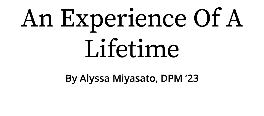 An Experience Of A Lifetime By Alyssa Miyasato, DPM ’23