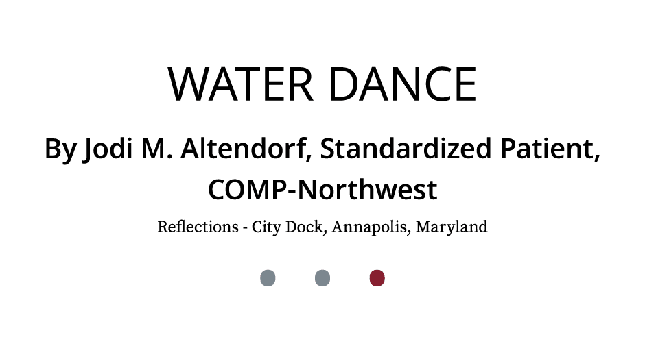 Water Dance By Jodi M. Altendorf, Standardized Patient, COMP Northwest Reflections City Dock, Annapolis, Maryland • • •