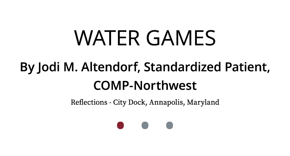 Water Games By Jodi M. Altendorf, Standardized Patient, COMP Northwest Reflections City Dock, Annapolis, Maryland • • •