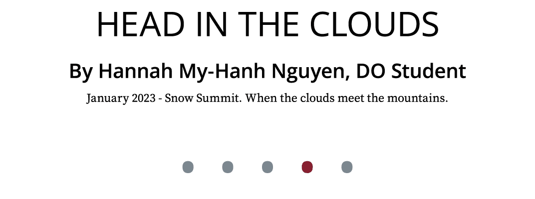 Head in the Clouds By Hannah My Hanh Nguyen, DO Student January 2023 Snow Summit. When the clouds meet the mountains....