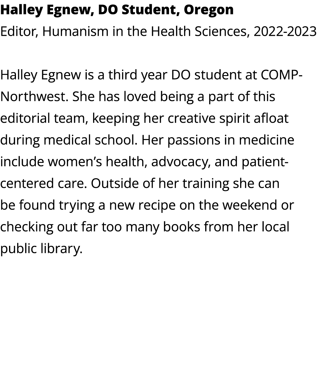 Halley Egnew, DO Student, Oregon Editor, Humanism in the Health Sciences, 2022 2023 Halley Egnew is a third year DO s...